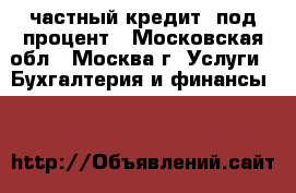 частный кредит, под процент - Московская обл., Москва г. Услуги » Бухгалтерия и финансы   